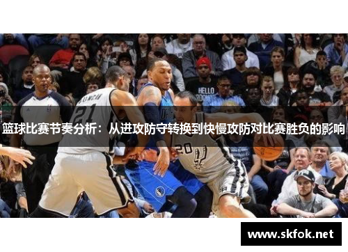 篮球比赛节奏分析：从进攻防守转换到快慢攻防对比赛胜负的影响