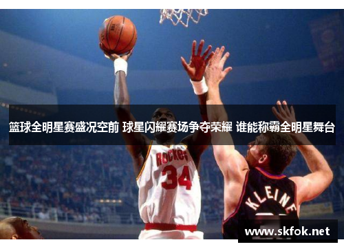 篮球全明星赛盛况空前 球星闪耀赛场争夺荣耀 谁能称霸全明星舞台