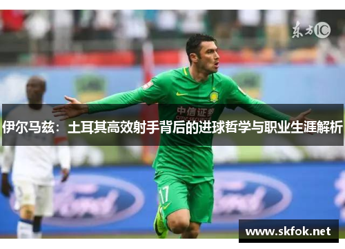 伊尔马兹：土耳其高效射手背后的进球哲学与职业生涯解析