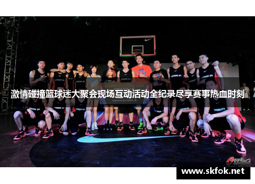 激情碰撞篮球迷大聚会现场互动活动全纪录尽享赛事热血时刻