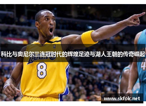 科比与奥尼尔三连冠时代的辉煌足迹与湖人王朝的传奇崛起