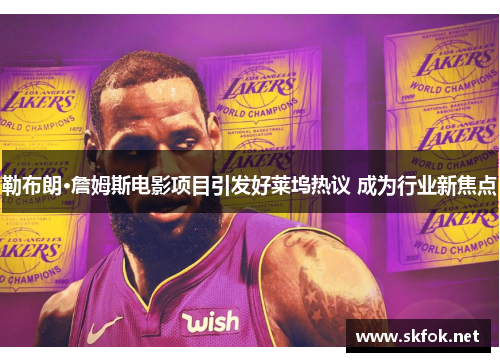 勒布朗·詹姆斯电影项目引发好莱坞热议 成为行业新焦点