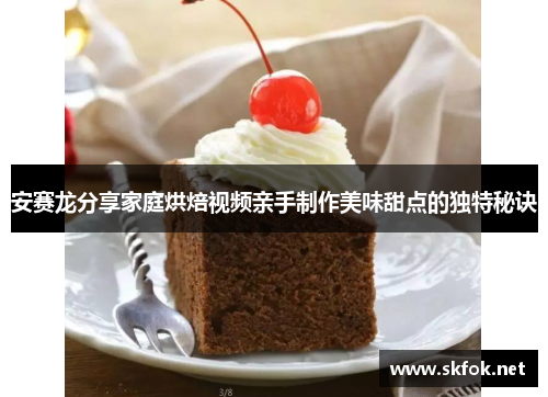 安赛龙分享家庭烘焙视频亲手制作美味甜点的独特秘诀
