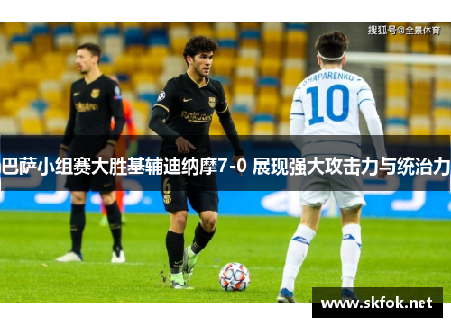 巴萨小组赛大胜基辅迪纳摩7-0 展现强大攻击力与统治力