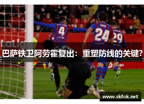 巴萨铁卫阿劳霍复出：重塑防线的关键？