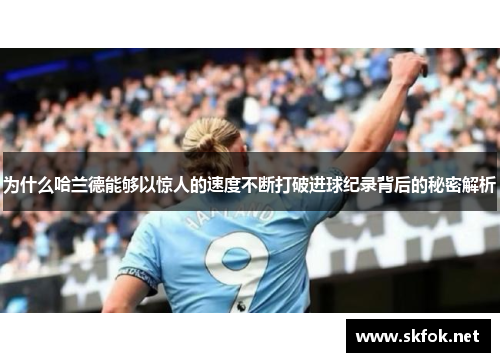 为什么哈兰德能够以惊人的速度不断打破进球纪录背后的秘密解析