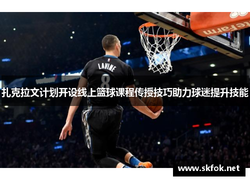 扎克拉文计划开设线上篮球课程传授技巧助力球迷提升技能