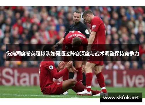 伤病潮席卷英超球队如何通过阵容深度与战术调整保持竞争力