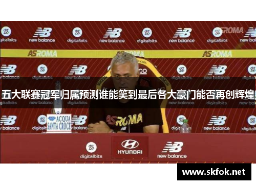 五大联赛冠军归属预测谁能笑到最后各大豪门能否再创辉煌