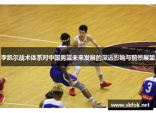李凯尔战术体系对中国男篮未来发展的深远影响与前景展望