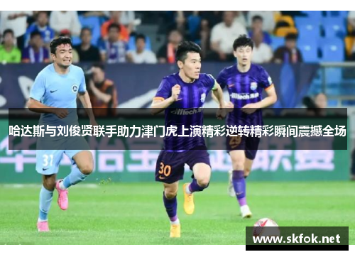 哈达斯与刘俊贤联手助力津门虎上演精彩逆转精彩瞬间震撼全场