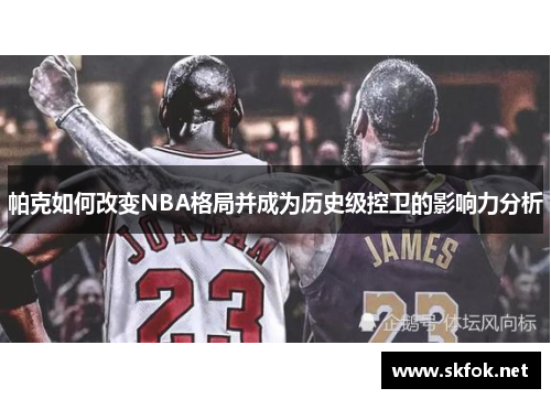帕克如何改变NBA格局并成为历史级控卫的影响力分析