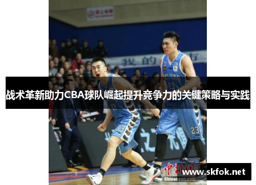 战术革新助力CBA球队崛起提升竞争力的关键策略与实践