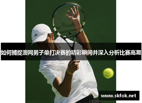 如何捕捉澳网男子单打决赛的精彩瞬间并深入分析比赛高潮