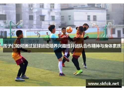 孩子们如何通过足球运动培养兴趣提升团队合作精神与身体素质