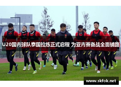 U20国青球队泰国拉练正式启程 为亚青赛备战全面铺路