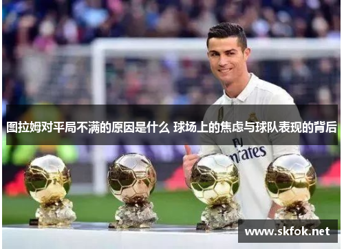 图拉姆对平局不满的原因是什么 球场上的焦虑与球队表现的背后