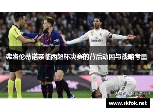 弗洛伦蒂诺亲临西超杯决赛的背后动因与战略考量