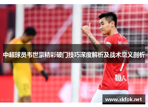 中超球员韦世豪精彩破门技巧深度解析及战术意义剖析