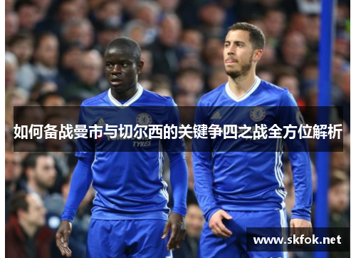 如何备战曼市与切尔西的关键争四之战全方位解析