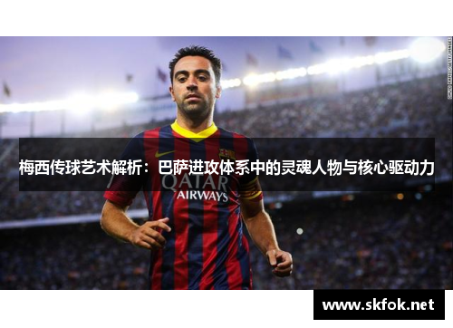 梅西传球艺术解析：巴萨进攻体系中的灵魂人物与核心驱动力