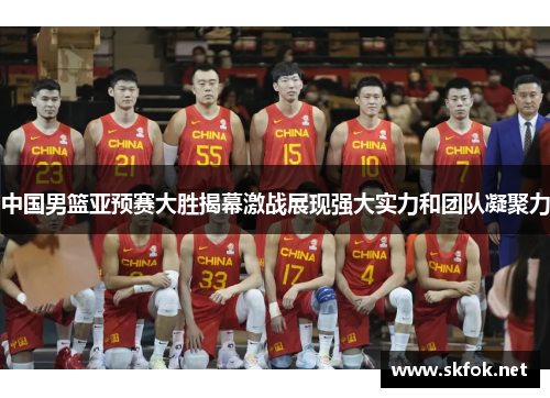 中国男篮亚预赛大胜揭幕激战展现强大实力和团队凝聚力