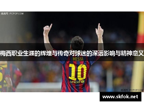 梅西职业生涯的辉煌与传奇对球迷的深远影响与精神意义