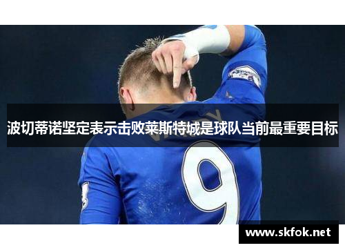 波切蒂诺坚定表示击败莱斯特城是球队当前最重要目标