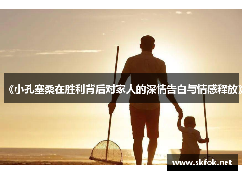 《小孔塞桑在胜利背后对家人的深情告白与情感释放》