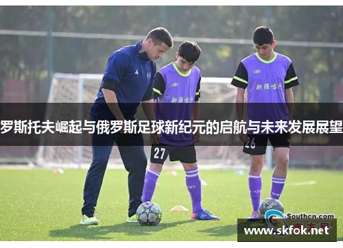 罗斯托夫崛起与俄罗斯足球新纪元的启航与未来发展展望