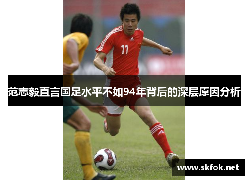 范志毅直言国足水平不如94年背后的深层原因分析