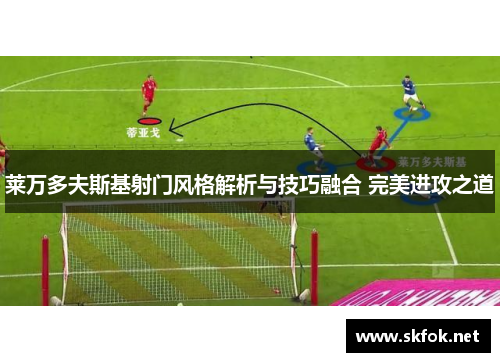 莱万多夫斯基射门风格解析与技巧融合 完美进攻之道