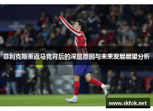 菲利克斯重返马竞背后的深层原因与未来发展展望分析