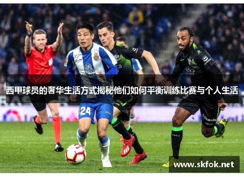 西甲球员的奢华生活方式揭秘他们如何平衡训练比赛与个人生活