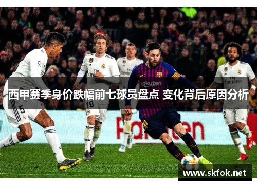 西甲赛季身价跌幅前七球员盘点 变化背后原因分析 西甲赛季身价跌幅前七球员盘点 变化背后原因分析