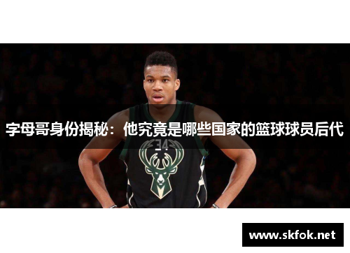 字母哥身份揭秘:他究竟是哪些国家的篮球球员后代 字母哥身份揭秘:他究竟是哪些国家的篮球球员后代