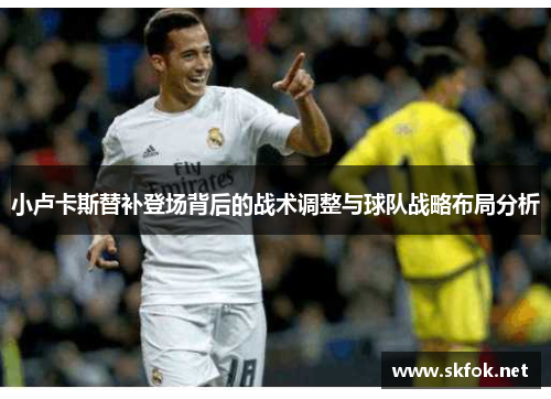 小卢卡斯替补登场背后的战术调整与球队战略布局分析 小卢卡斯替补登场背后的战术调整与球队战略布局分析