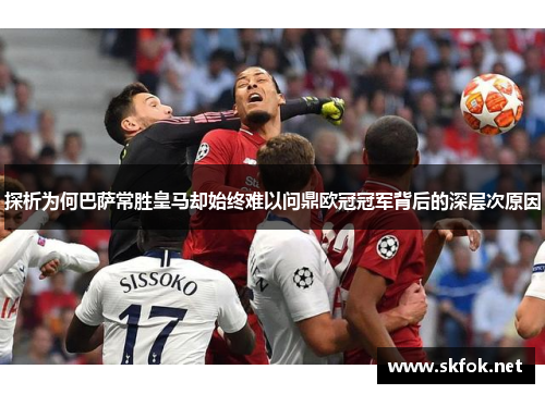 探析为何巴萨常胜皇马却始终难以问鼎欧冠冠军背后的深层次原因 探析为何巴萨常胜皇马却始终难以问鼎欧冠冠军背后的深层次原因