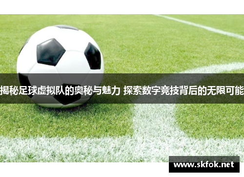 揭秘足球虚拟队的奥秘与魅力 探索数字竞技背后的无限可能 揭秘足球虚拟队的奥秘与魅力 探索数字竞技背后的无限可能