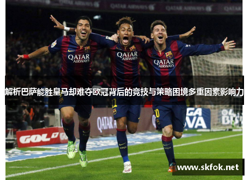解析巴萨能胜皇马却难夺欧冠背后的竞技与策略困境多重因素影响力 解析巴萨能胜皇马却难夺欧冠背后的竞技与策略困境多重因素影响力