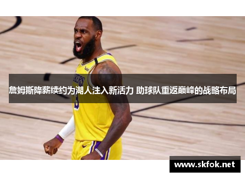 詹姆斯降薪续约为湖人注入新活力 助球队重返巅峰的战略布局